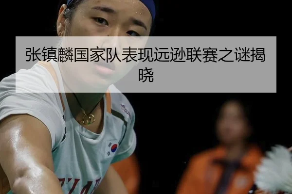 张镇麟国家队表现远逊联赛之谜揭晓